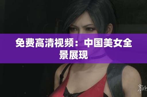 免费高清视频：中国美女全景展现
