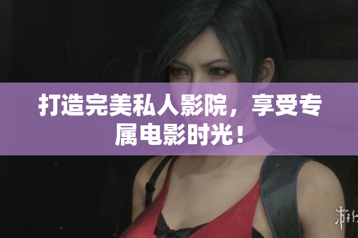 打造完美私人影院，享受专属电影时光！