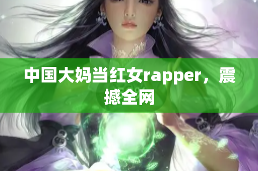中国大妈当红女rapper，震撼全网