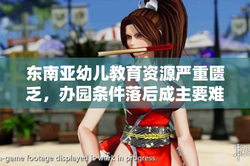 东南亚幼儿教育资源严重匮乏，办园条件落后成主要难题