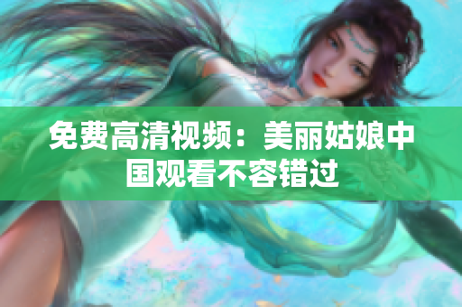 免费高清视频：美丽姑娘中国观看不容错过