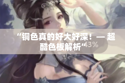 “铜色真的好大好深！— 超酷色板解析”