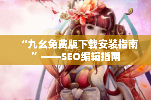 “九幺免费版下载安装指南”——SEO编辑指南