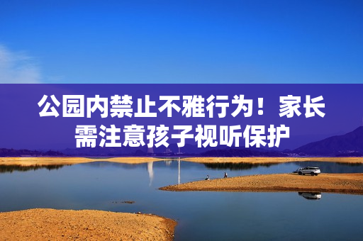 公园内禁止不雅行为！家长需注意孩子视听保护