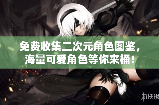 免费收集二次元角色图鉴，海量可爱角色等你来桶！