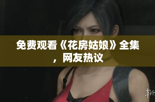 免费观看《花房姑娘》全集，网友热议