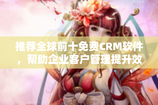 推荐全球前十免费CRM软件，帮助企业客户管理提升效率