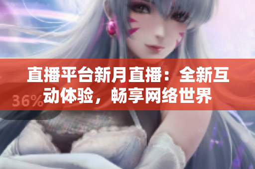 直播平台新月直播：全新互动体验，畅享网络世界
