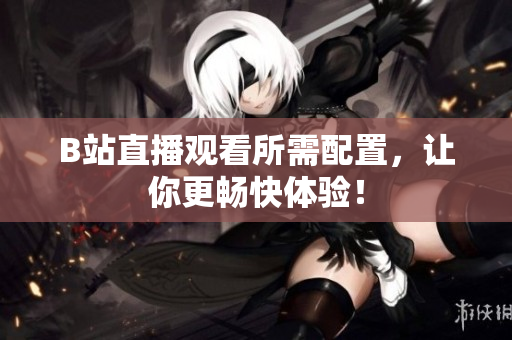 B站直播观看所需配置，让你更畅快体验！