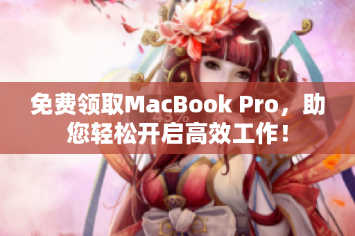 免费领取MacBook Pro，助您轻松开启高效工作！