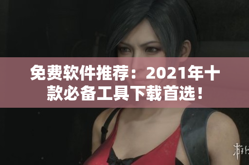 免费软件推荐：2021年十款必备工具下载首选！