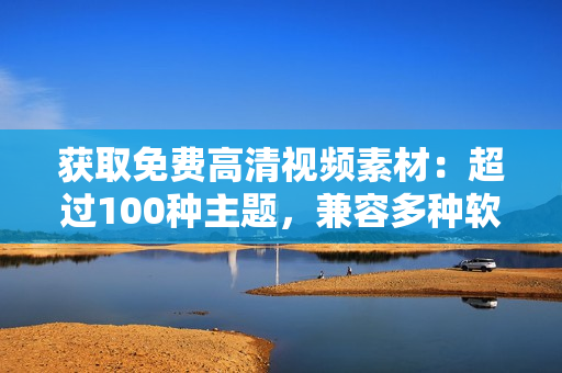 获取免费高清视频素材：超过100种主题，兼容多种软件