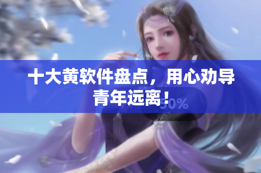 十大黄软件盘点，用心劝导青年远离！