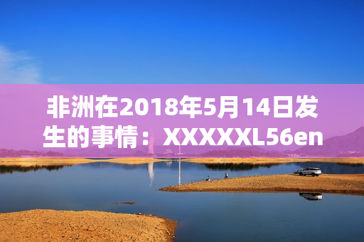 非洲在2018年5月14日发生的事情：XXXXXL56endian