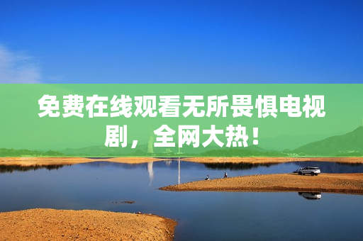 免费在线观看无所畏惧电视剧，全网大热！