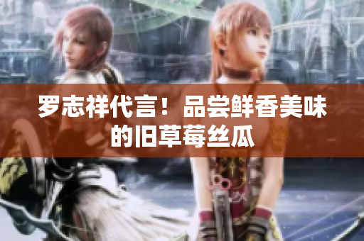 罗志祥代言！品尝鲜香美味的旧草莓丝瓜