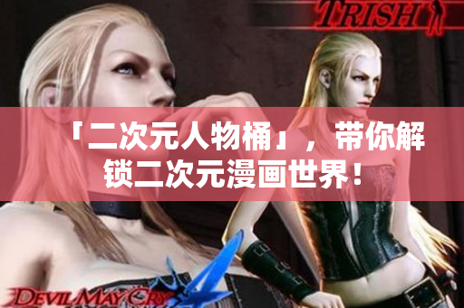 「二次元人物桶」，带你解锁二次元漫画世界！
