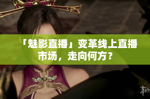 「魅影直播」变革线上直播市场，走向何方？