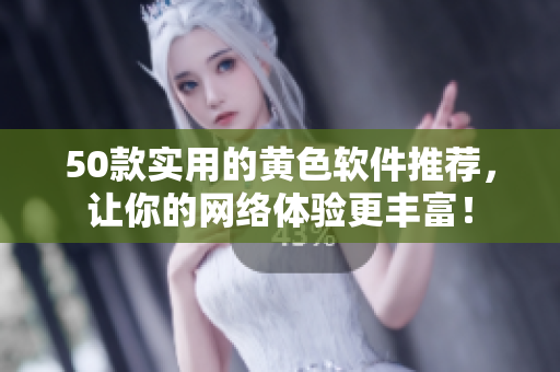 50款实用的黄色软件推荐，让你的网络体验更丰富！