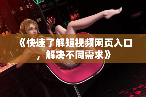 《快速了解短视频网页入口，解决不同需求》