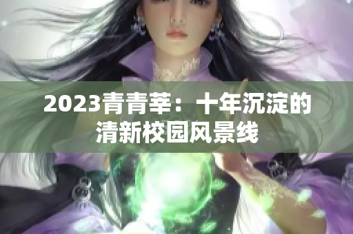 2023青青莘：十年沉淀的清新校园风景线