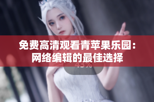 免费高清观看青苹果乐园：网络编辑的最佳选择