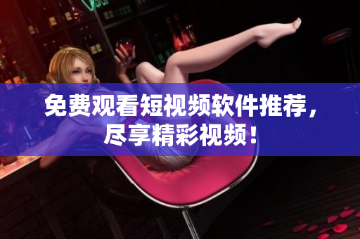 免费观看短视频软件推荐，尽享精彩视频！