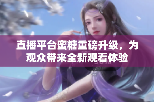 直播平台蜜糖重磅升级，为观众带来全新观看体验