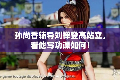 孙尚香辅导刘禅登高站立，看他写功课如何！