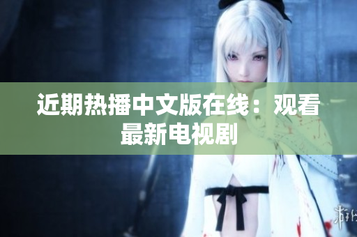 近期热播中文版在线：观看最新电视剧