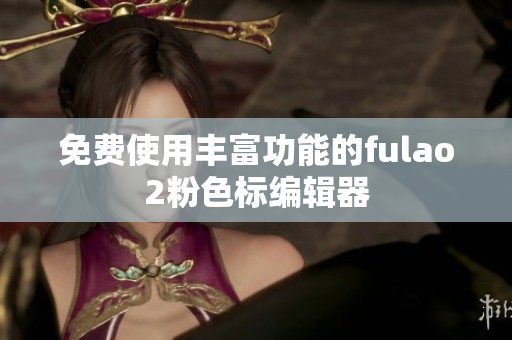 免费使用丰富功能的fulao2粉色标编辑器