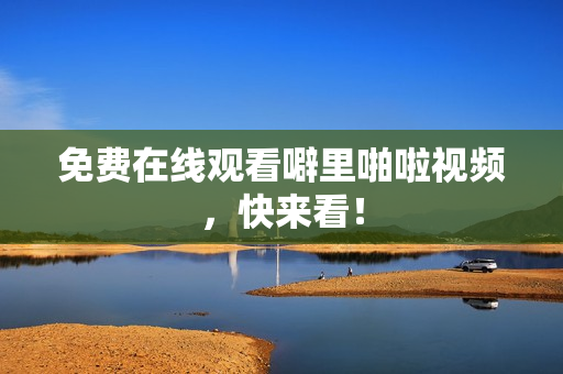 免费在线观看噼里啪啦视频，快来看！