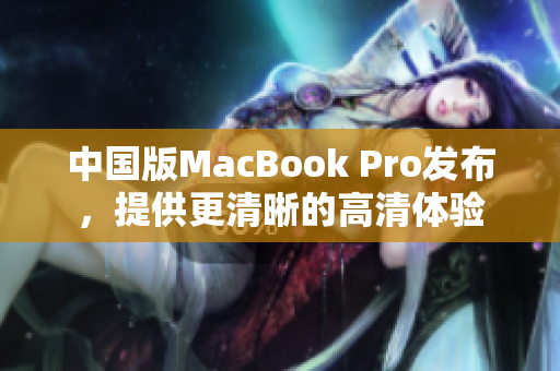 中国版MacBook Pro发布，提供更清晰的高清体验