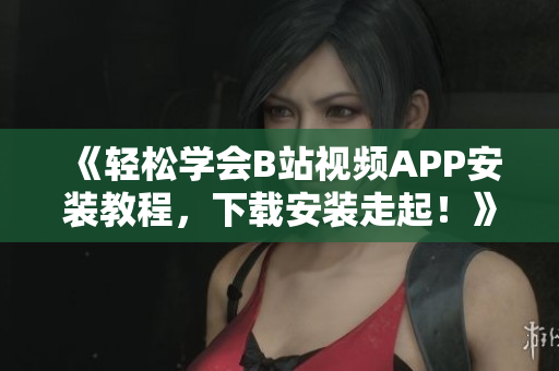 《轻松学会B站视频APP安装教程，下载安装走起！》 - B站视频APP轻松下载安装，走起！
