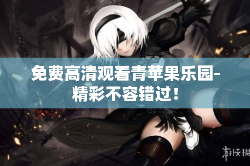 免费高清观看青苹果乐园-精彩不容错过！