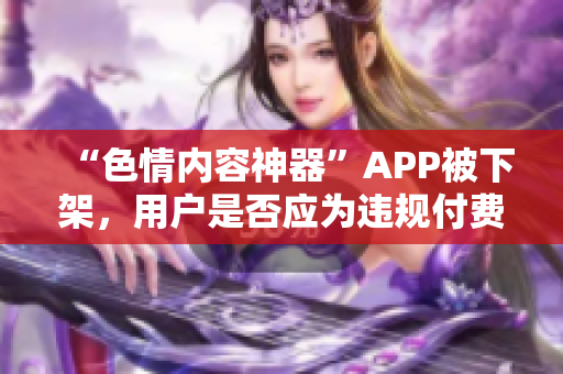 “色情内容神器”APP被下架，用户是否应为违规付费感到烦恼？