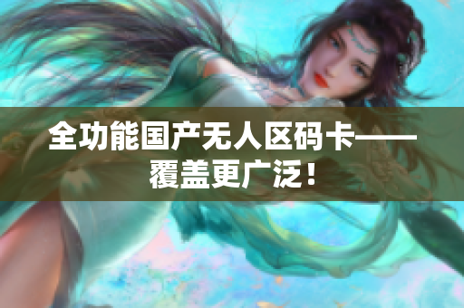 全功能国产无人区码卡——覆盖更广泛！