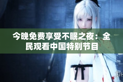 今晚免费享受不眠之夜：全民观看中国特别节目