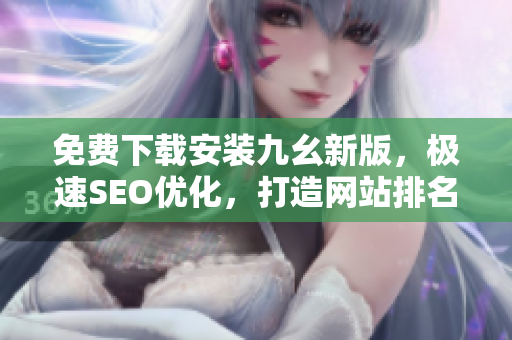 免费下载安装九幺新版，极速SEO优化，打造网站排名新高！