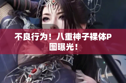 不良行为！八重神子裸体P图曝光！