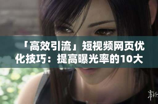 「高效引流」短视频网页优化技巧：提高曝光率的10大调整方案