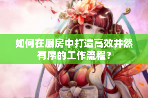 如何在厨房中打造高效井然有序的工作流程？