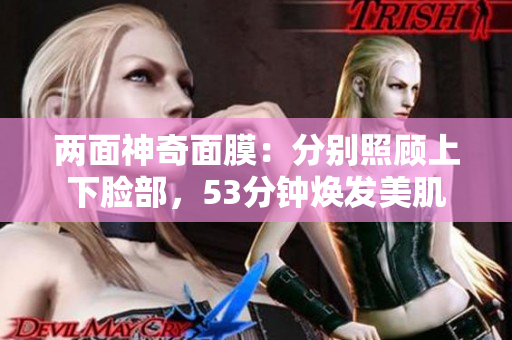 两面神奇面膜：分别照顾上下脸部，53分钟焕发美肌