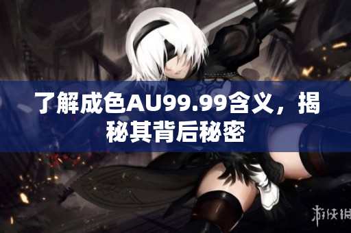了解成色AU99.99含义，揭秘其背后秘密