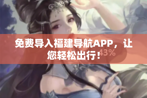 免费导入福建导航APP，让您轻松出行！
