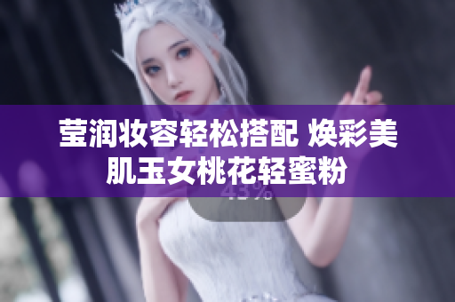 莹润妆容轻松搭配 焕彩美肌玉女桃花轻蜜粉