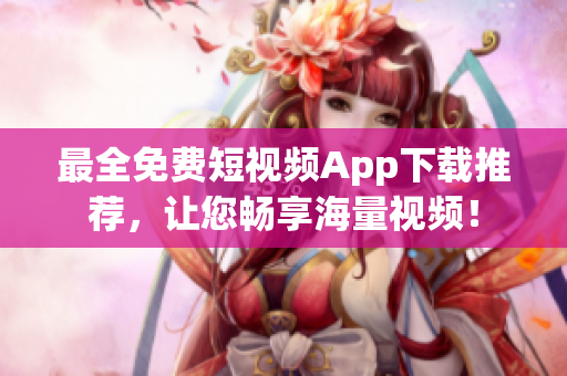 最全免费短视频App下载推荐，让您畅享海量视频！