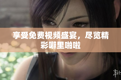 享受免费视频盛宴，尽览精彩噼里啪啦