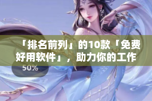 「排名前列」的10款「免费好用软件」，助力你的工作！