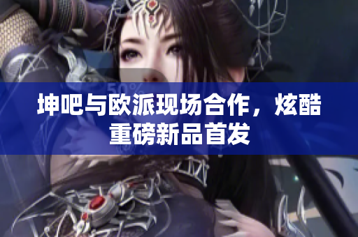 坤吧与欧派现场合作，炫酷重磅新品首发